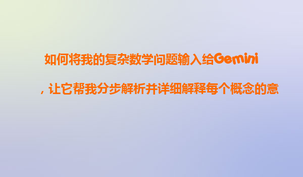 如何将我的复杂数学问题输入给Gemini，让它帮我分步解析并详细解释每个概念的意义？