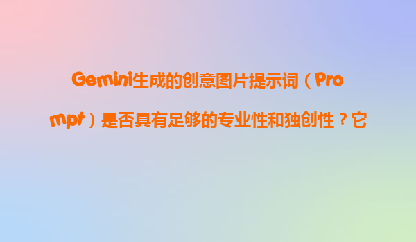 Gemini生成的创意图片提示词（Prompt）是否具有足够的专业性和独创性？它能否帮我们进行艺术创作？