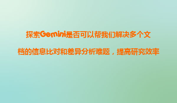 探索Gemini是否可以帮我们解决多个文档的信息比对和差异分析难题，提高研究效率？