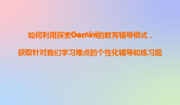 如何利用探索Gemini的教育辅导模式，获取针对我们学习难点的个性化辅导和练习题目？