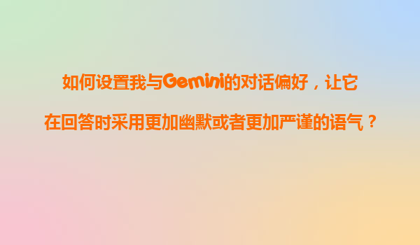 如何设置我与Gemini的对话偏好，让它在回答时采用更加幽默或者更加严谨的语气？