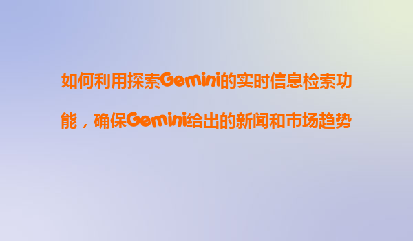 如何利用探索Gemini的实时信息检索功能，确保Gemini给出的新闻和市场趋势分析是基于最新的数据？