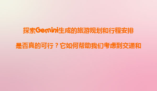 探索Gemini生成的旅游规划和行程安排是否真的可行？它如何帮助我们考虑到交通和天气等细节？
