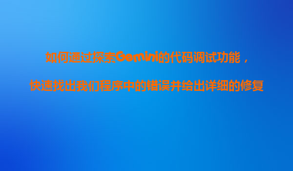 如何通过探索Gemini的代码调试功能，快速找出我们程序中的错误并给出详细的修复建议？