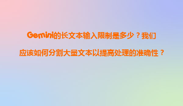 Gemini的长文本输入限制是多少？我们应该如何分割大量文本以提高处理的准确性？