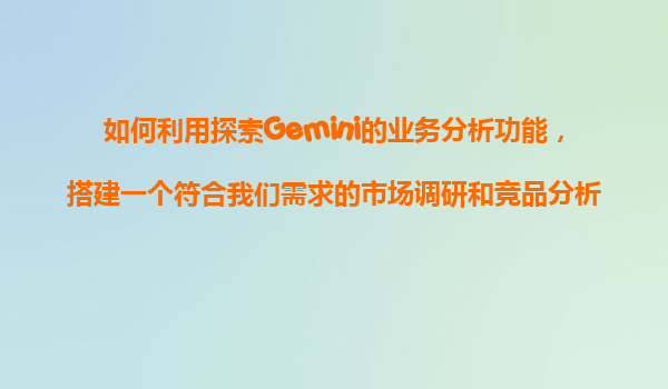 如何利用探索Gemini的业务分析功能，搭建一个符合我们需求的市场调研和竞品分析的报告框架？