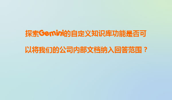 探索Gemini的自定义知识库功能是否可以将我们的公司内部文档纳入回答范围？