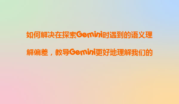 如何解决在探索Gemini时遇到的语义理解偏差，教导Gemini更好地理解我们的行业术语和特定背景？