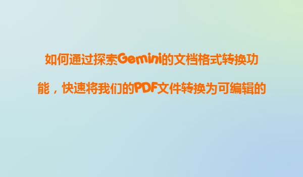 如何通过探索Gemini的文档格式转换功能，快速将我们的PDF文件转换为可编辑的Word或Markdown格式？