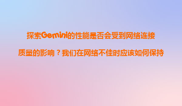 探索Gemini的性能是否会受到网络连接质量的影响？我们在网络不佳时应该如何保持交流顺畅？