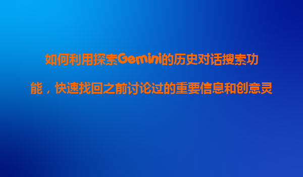 如何利用探索Gemini的历史对话搜索功能，快速找回之前讨论过的重要信息和创意灵感？