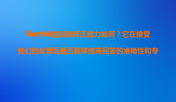 Gemini的自我修正能力如何？它在接受我们的反馈后是否能够提高回答的准确性和专业性？