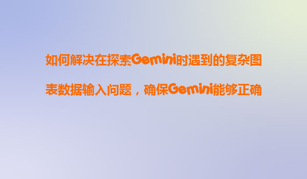 如何解决在探索Gemini时遇到的复杂图表数据输入问题，确保Gemini能够正确地理解并分析图表内容？