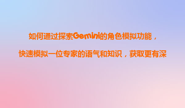 如何通过探索Gemini的角色模拟功能，快速模拟一位专家的语气和知识，获取更有深度的见解？
