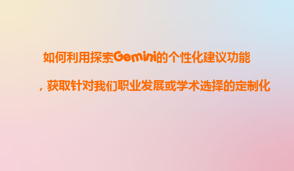 如何利用探索Gemini的个性化建议功能，获取针对我们职业发展或学术选择的定制化指导？