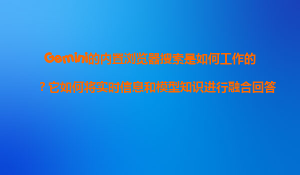 Gemini的内置浏览器搜索是如何工作的？它如何将实时信息和模型知识进行融合回答？