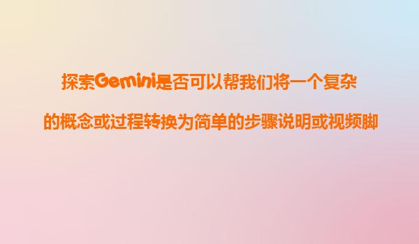 探索Gemini是否可以帮我们将一个复杂的概念或过程转换为简单的步骤说明或视频脚本？