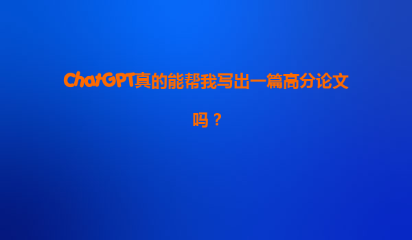 ChatGPT真的能帮我写出一篇高分论文吗？