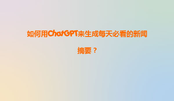 如何用ChatGPT来生成每天必看的新闻摘要？