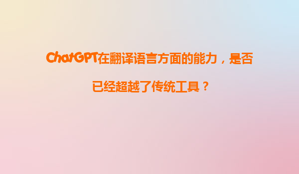 ChatGPT在翻译语言方面的能力，是否已经超越了传统工具？