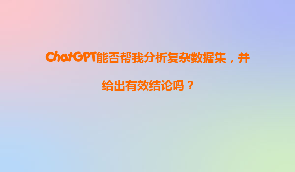 ChatGPT能否帮我分析复杂数据集，并给出有效结论吗？