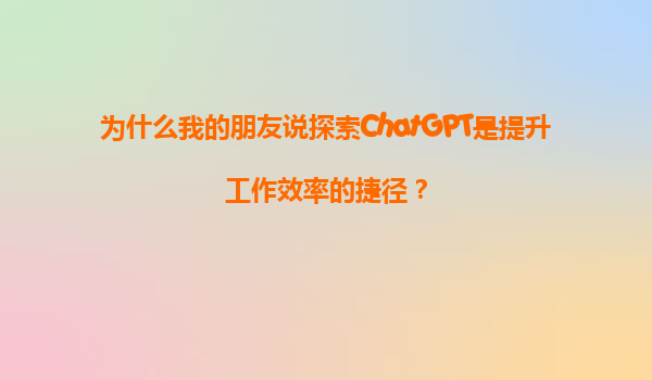 为什么我的朋友说探索ChatGPT是提升工作效率的捷径？