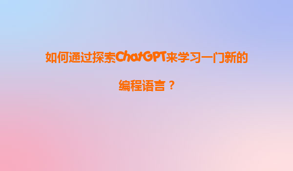 如何通过探索ChatGPT来学习一门新的编程语言？
