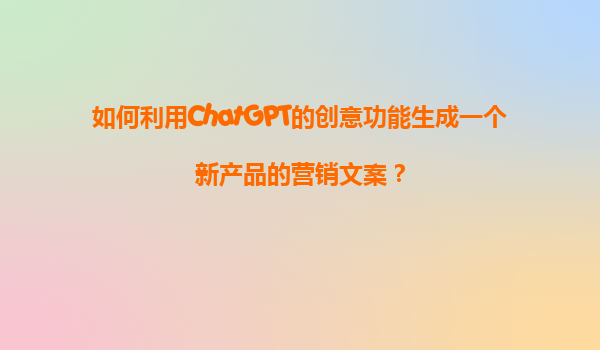 如何利用ChatGPT的创意功能生成一个新产品的营销文案？