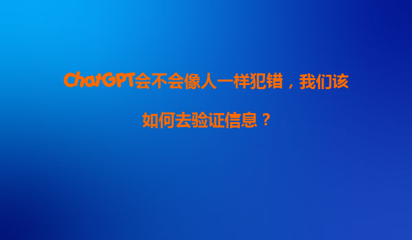 ChatGPT会不会像人一样犯错，我们该如何去验证信息？