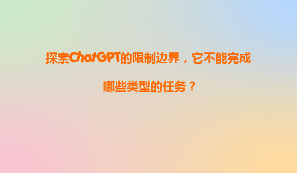 探索ChatGPT的限制边界，它不能完成哪些类型的任务？