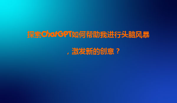 探索ChatGPT如何帮助我进行头脑风暴，激发新的创意？