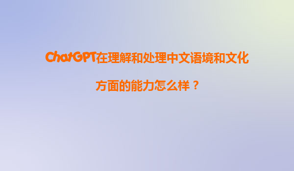 ChatGPT在理解和处理中文语境和文化方面的能力怎么样？