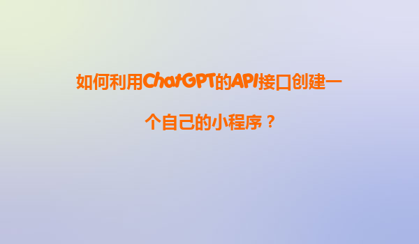如何利用ChatGPT的API接口创建一个自己的小程序？
