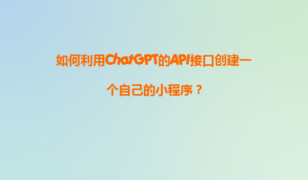 如何利用ChatGPT的API接口创建一个自己的小程序？