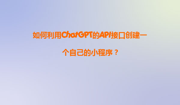 如何利用ChatGPT的API接口创建一个自己的小程序？