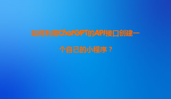 如何利用ChatGPT的API接口创建一个自己的小程序？