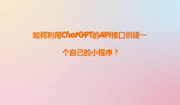 如何利用ChatGPT的API接口创建一个自己的小程序？