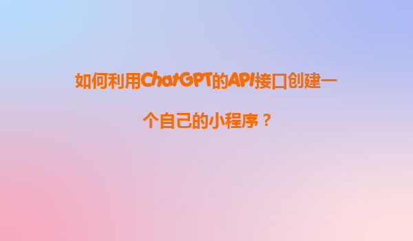 如何利用ChatGPT的API接口创建一个自己的小程序？