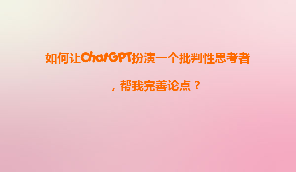 如何让ChatGPT扮演一个批判性思考者，帮我完善论点？