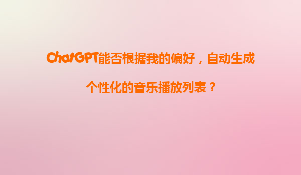 ChatGPT能否根据我的偏好，自动生成个性化的音乐播放列表？