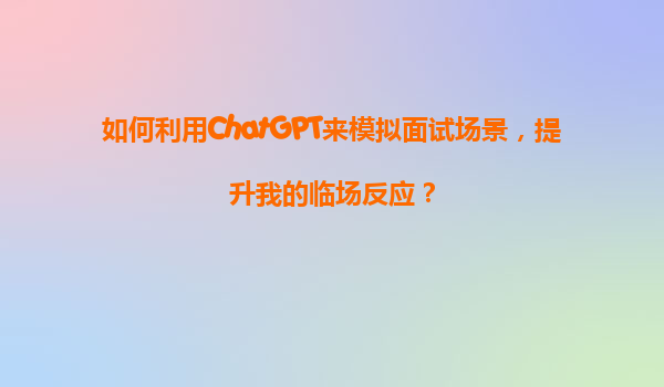 如何利用ChatGPT来模拟面试场景，提升我的临场反应？