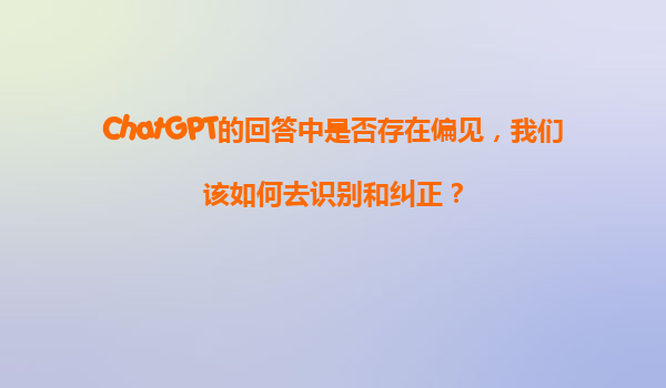 ChatGPT的回答中是否存在偏见，我们该如何去识别和纠正？
