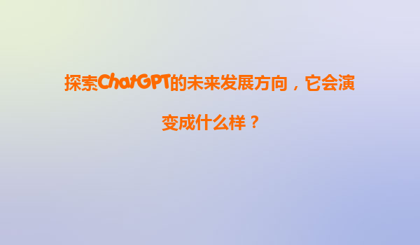 探索ChatGPT的未来发展方向，它会演变成什么样？
