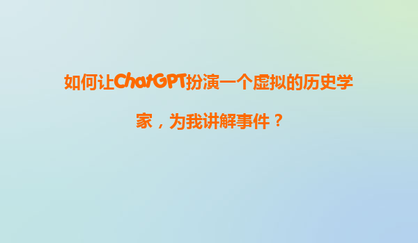 如何让ChatGPT扮演一个虚拟的历史学家，为我讲解事件？