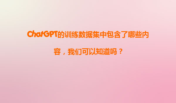 ChatGPT的训练数据集中包含了哪些内容，我们可以知道吗？