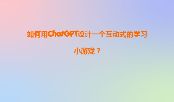 如何用ChatGPT设计一个互动式的学习小游戏？