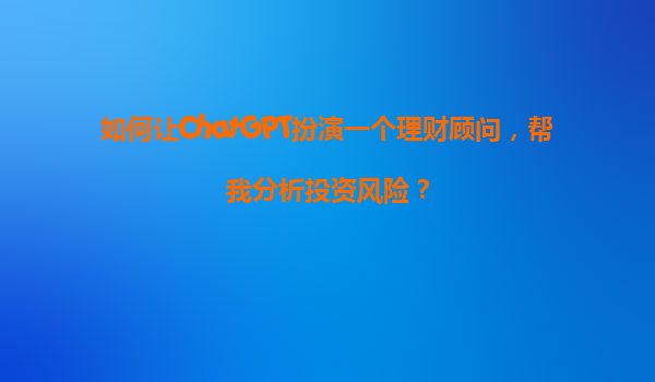 如何让ChatGPT扮演一个理财顾问，帮我分析投资风险？
