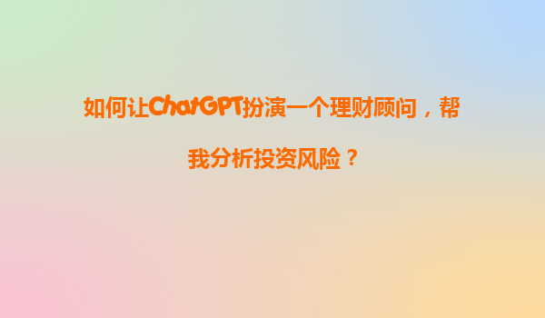 如何让ChatGPT扮演一个理财顾问，帮我分析投资风险？