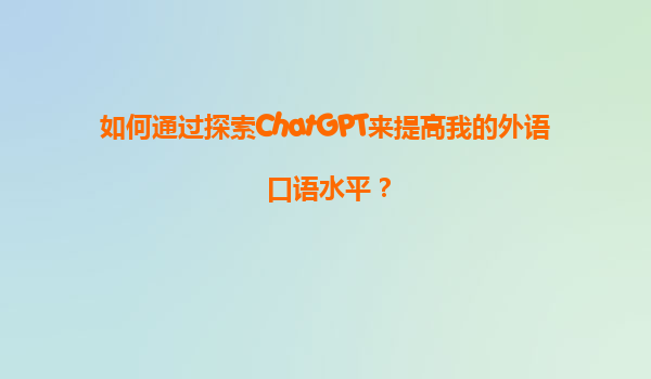 如何通过探索ChatGPT来提高我的外语口语水平？