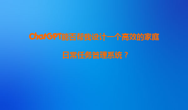 ChatGPT能否帮我设计一个高效的家庭日常任务管理系统？